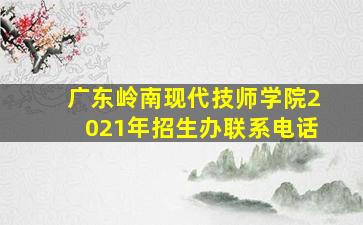 广东岭南现代技师学院2021年招生办联系电话