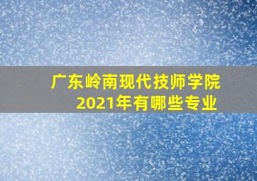 广东岭南现代技师学院2021年有哪些专业