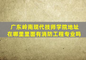 广东岭南现代技师学院地址在哪里里面有消防工程专业吗