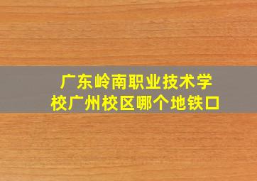 广东岭南职业技术学校广州校区哪个地铁口