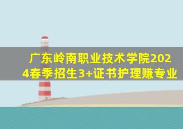 广东岭南职业技术学院2024春季招生3+证书护理赚专业