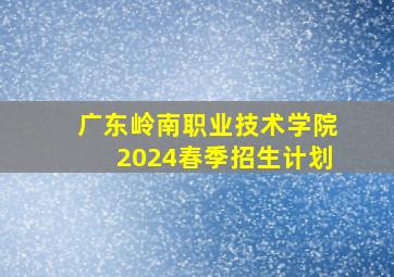 广东岭南职业技术学院2024春季招生计划