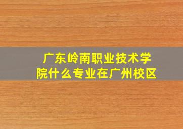 广东岭南职业技术学院什么专业在广州校区