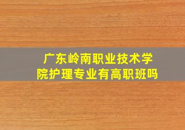 广东岭南职业技术学院护理专业有高职班吗