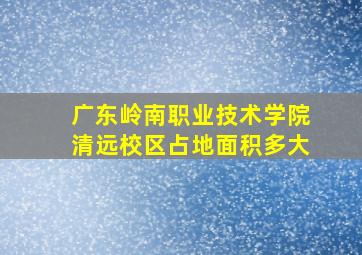 广东岭南职业技术学院清远校区占地面积多大