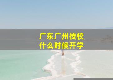 广东广州技校什么时候开学