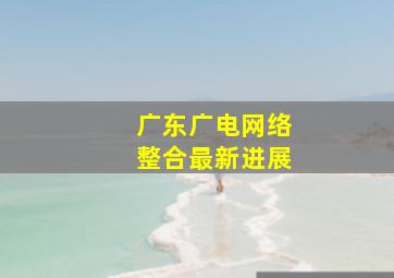 广东广电网络整合最新进展