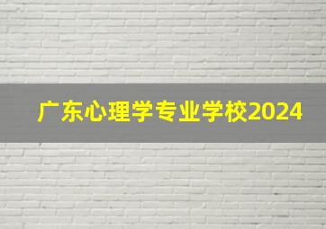 广东心理学专业学校2024