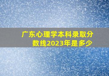 广东心理学本科录取分数线2023年是多少