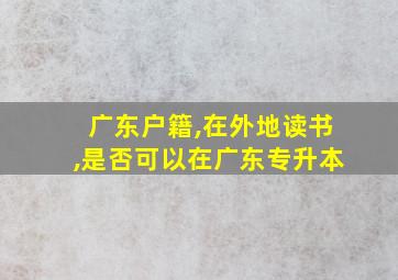 广东户籍,在外地读书,是否可以在广东专升本