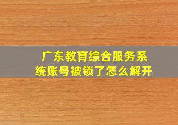 广东教育综合服务系统账号被锁了怎么解开