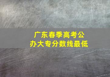 广东春季高考公办大专分数线最低