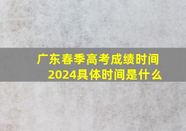 广东春季高考成绩时间2024具体时间是什么