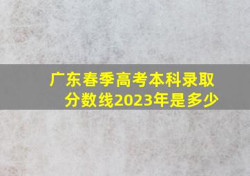 广东春季高考本科录取分数线2023年是多少