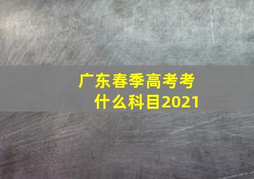 广东春季高考考什么科目2021