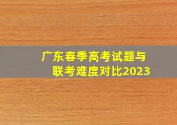 广东春季高考试题与联考难度对比2023