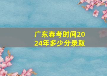 广东春考时间2024年多少分录取