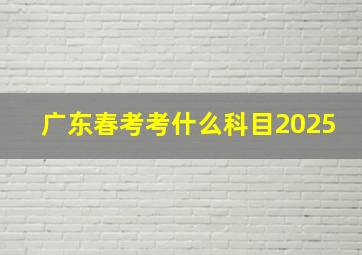 广东春考考什么科目2025