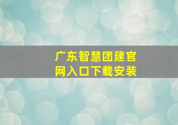 广东智慧团建官网入口下载安装