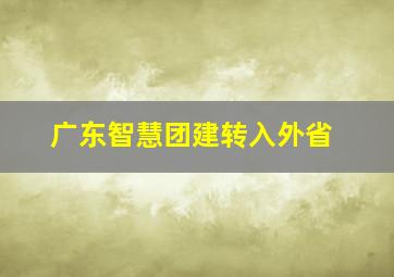 广东智慧团建转入外省