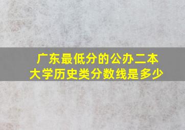 广东最低分的公办二本大学历史类分数线是多少