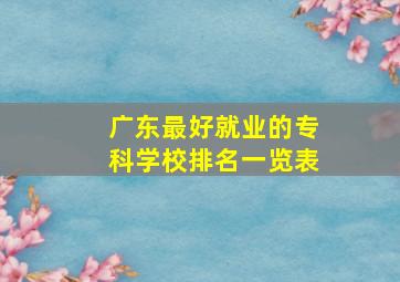 广东最好就业的专科学校排名一览表