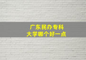 广东民办专科大学哪个好一点