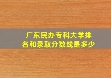 广东民办专科大学排名和录取分数线是多少