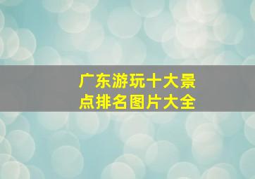 广东游玩十大景点排名图片大全