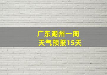 广东潮州一周天气预报15天