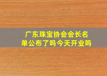 广东珠宝协会会长名单公布了吗今天开业吗