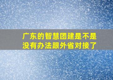 广东的智慧团建是不是没有办法跟外省对接了