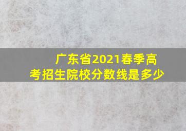 广东省2021春季高考招生院校分数线是多少