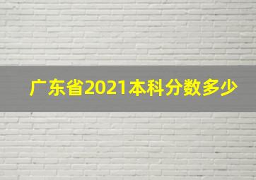 广东省2021本科分数多少