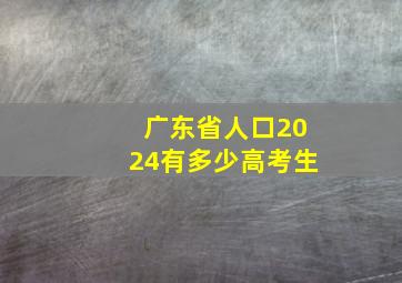 广东省人口2024有多少高考生