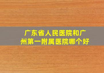 广东省人民医院和广州第一附属医院哪个好