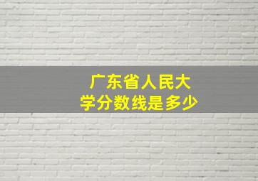 广东省人民大学分数线是多少