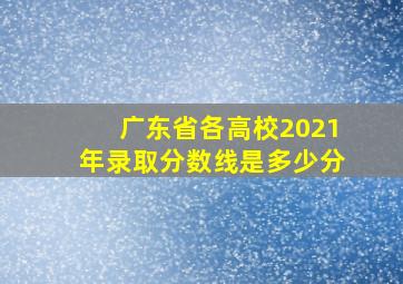 广东省各高校2021年录取分数线是多少分