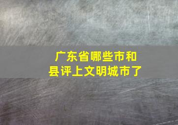 广东省哪些市和县评上文明城市了