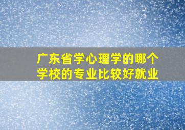 广东省学心理学的哪个学校的专业比较好就业