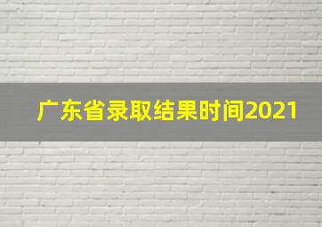 广东省录取结果时间2021