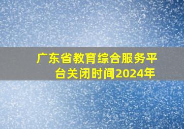 广东省教育综合服务平台关闭时间2024年