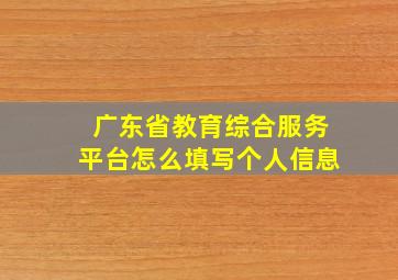 广东省教育综合服务平台怎么填写个人信息