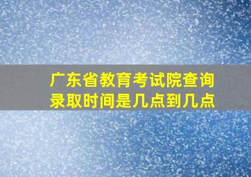 广东省教育考试院查询录取时间是几点到几点