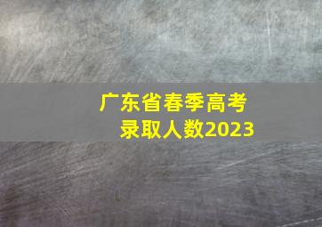 广东省春季高考录取人数2023