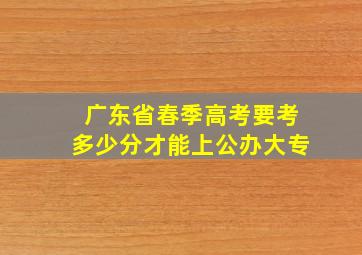 广东省春季高考要考多少分才能上公办大专