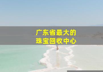 广东省最大的珠宝回收中心