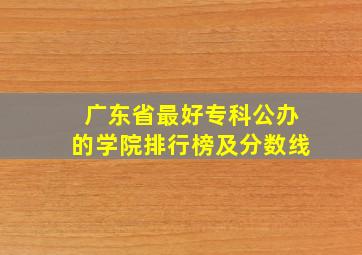 广东省最好专科公办的学院排行榜及分数线