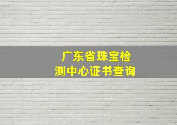 广东省珠宝检测中心证书查询