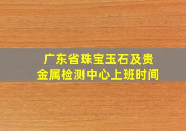 广东省珠宝玉石及贵金属检测中心上班时间